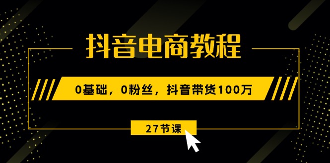 （10949期）抖音电商教程：0基础，0粉丝，抖音带货100万（27节视频课）-启航188资源站