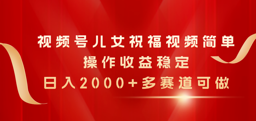 （11060期）视频号儿女祝福视频，简单操作收益稳定，日入2000+，多赛道可做-启航188资源站