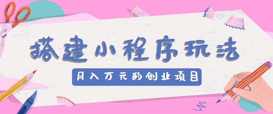 搭建小程序玩法分享，如何开启月收入万元的创业项目-启航188资源站