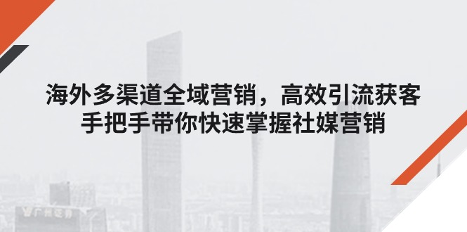 （11286期）海外多渠道 全域营销，高效引流获客，手把手带你快速掌握社媒营销-启航188资源站