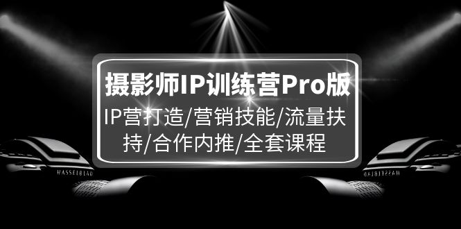 （11899期）摄影师IP训练营Pro版，IP营打造/营销技能/流量扶持/合作内推/全套课程-启航188资源站