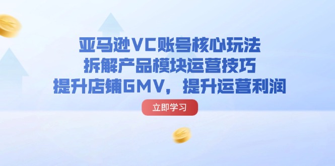 （11848期）亚马逊VC账号核心玩法，拆解产品模块运营技巧，提升店铺GMV，提升运营利润-启航188资源站