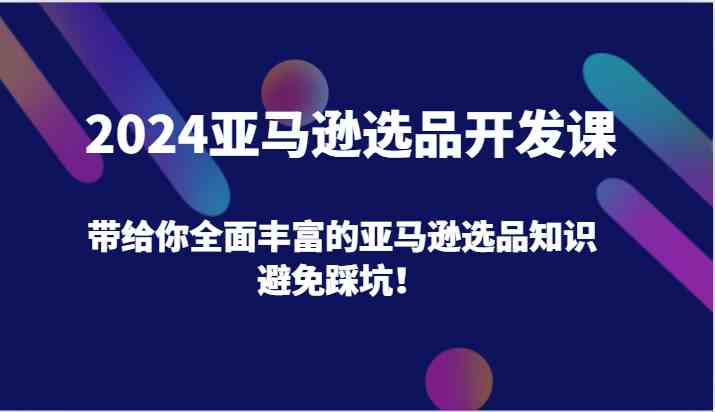 2024亚马逊选品开发课，带给你全面丰富的亚马逊选品知识，避免踩坑！-启航188资源站