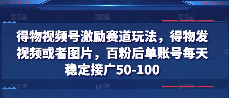 得物视频号激励赛道玩法，得物发视频或者图片，百粉后单账号每天稳定接广50-100-启航188资源站