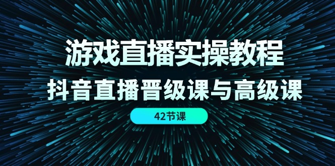 游戏直播实操教程，抖音直播晋级课与高级课（42节）-启航188资源站