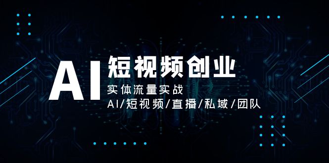 （11566期）AI短视频创业，实体流量实战，AI/短视频/直播/私域/团队-启航188资源站