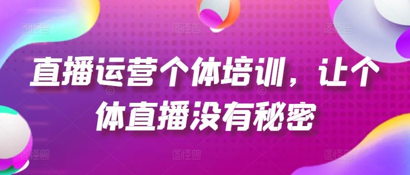 直播运营个体培训，让个体直播没有秘密，起号、货源、单品打爆、投流等玩法-启航188资源站