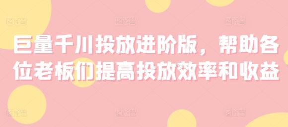 巨量千川投放进阶版，帮助各位老板们提高投放效率和收益-启航188资源站