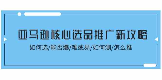 亚马逊核心选品推广新攻略！如何选/能否爆/难或易/如何测/怎么推-启航188资源站