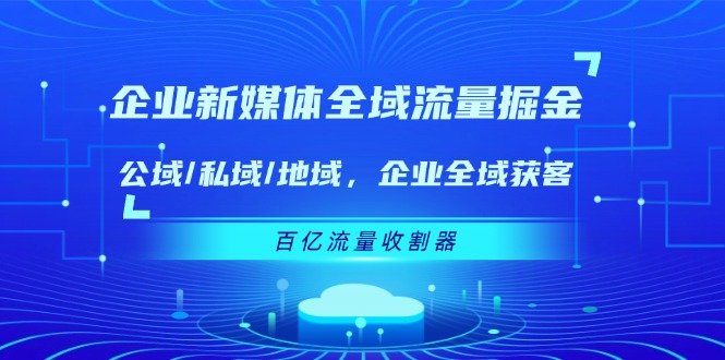 企业新媒体全域流量掘金：公域/私域/地域 企业全域获客 百亿流量收割器-启航188资源站