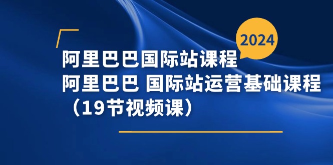 （11415期）阿里巴巴-国际站课程，阿里巴巴 国际站运营基础课程（19节视频课）-启航188资源站