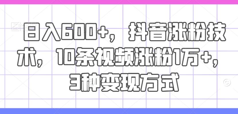 日入600+，抖音涨粉技术，10条视频涨粉1万+，3种变现方式【揭秘】-启航188资源站