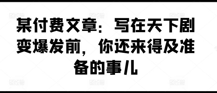 某付费文章：写在天下剧变爆发前，你还来得及准备的事儿-启航188资源站