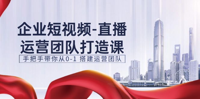 企业短视频直播运营团队打造课，手把手带你从0-1搭建运营团队（15节）-启航188资源站