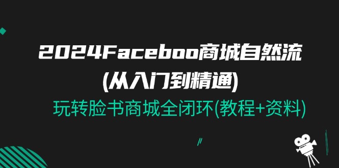 （11368期）2024Faceboo 商城自然流(从入门到精通)，玩转脸书商城全闭环(教程+资料)-启航188资源站