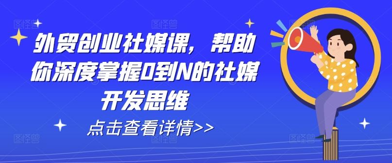 外贸创业社媒课，帮助你深度掌握0到N的社媒开发思维-启航188资源站