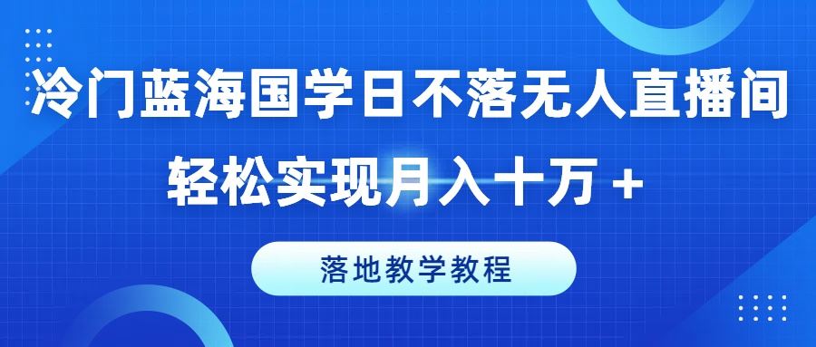 冷门蓝海国学日不落无人直播间，轻松实现月入十万+，落地教学教程【揭秘】-启航188资源站