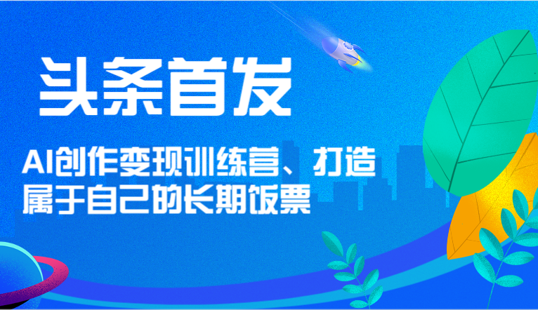 头条首发 AI创作变现训练营，打造属于自己的长期饭票-启航188资源站