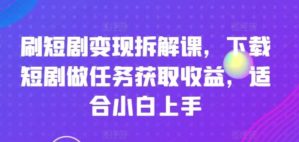 刷短剧变现拆解课，下载短剧做任务获取收益，适合小白上手-启航188资源站