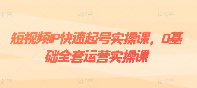 短视频IP快速起号实操课，0基础全套运营实操课，爆款内容设计+粉丝运营+内容变现-启航188资源站