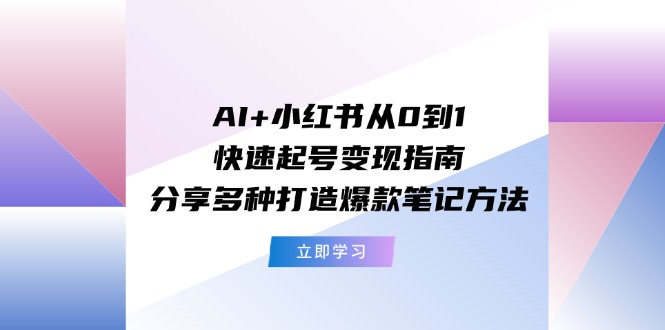 （11717期）AI+小红书从0到1快速起号变现指南：分享多种打造爆款笔记方法-启航188资源站