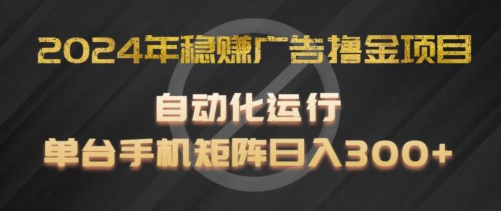 2024年稳赚广告撸金项目，全程自动化运行，单台手机就可以矩阵操作，日入300+【揭秘】-启航188资源站