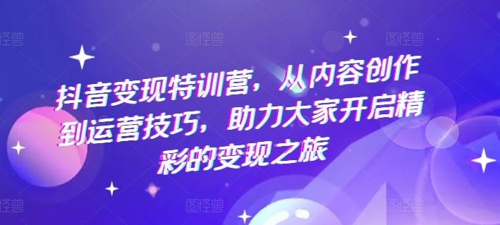 抖音变现特训营，从内容创作到运营技巧，助力大家开启精彩的变现之旅-启航188资源站