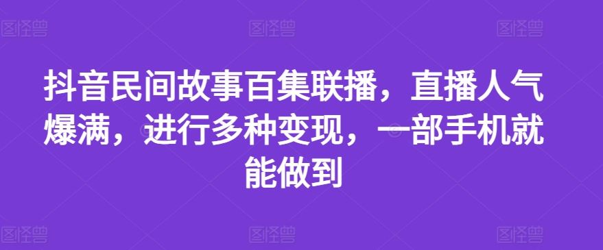 抖音民间故事百集联播，直播人气爆满，进行多种变现，一部手机就能做到【揭秘】-启航188资源站