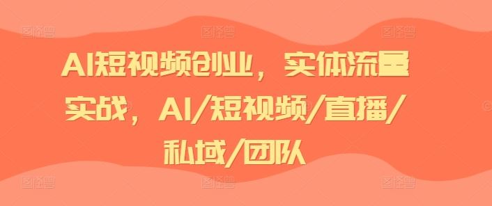 AI短视频创业，实体流量实战，AI/短视频/直播/私域/团队-启航188资源站