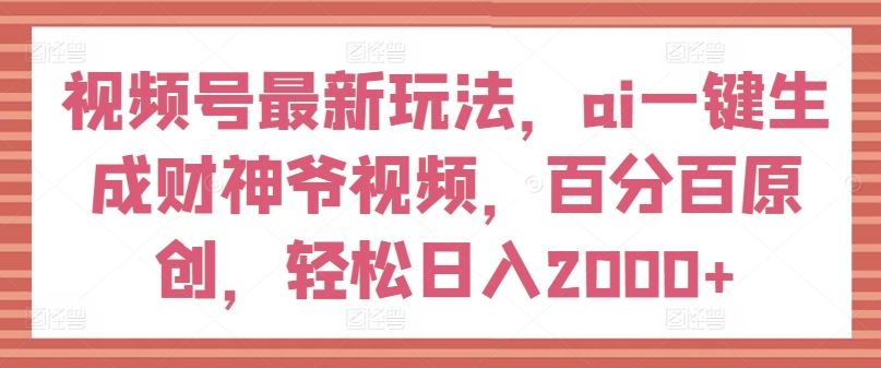 视频号最新玩法，ai一键生成财神爷视频，百分百原创，轻松日入2000+【揭秘】-启航188资源站