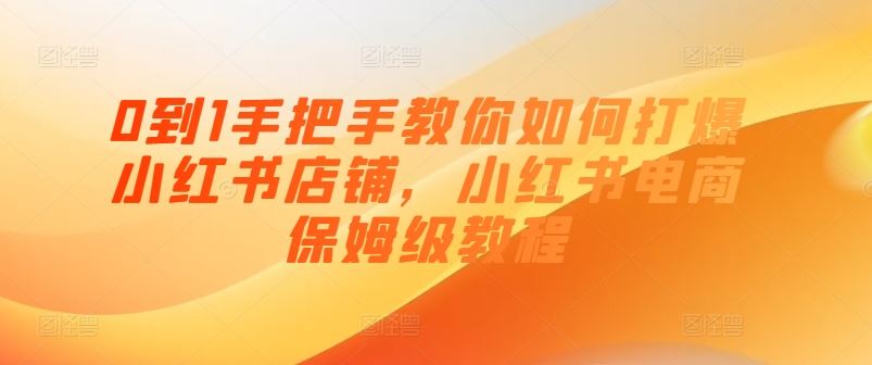 0到1手把手教你如何打爆小红书店铺，小红书电商保姆级教程-启航188资源站