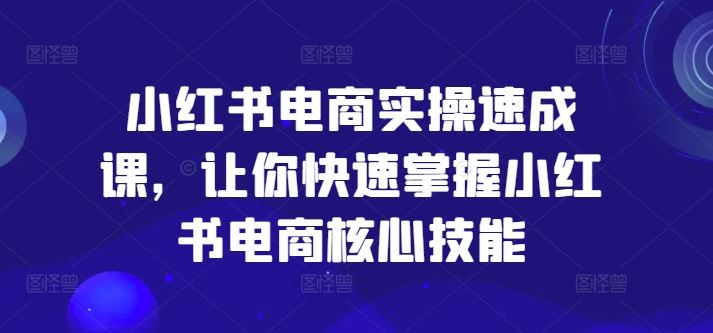 小红书电商实操速成课，让你快速掌握小红书电商核心技能-启航188资源站