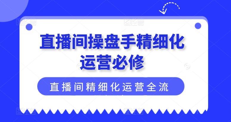 直播间操盘手精细化运营必修，直播间精细化运营全流程解读-启航188资源站