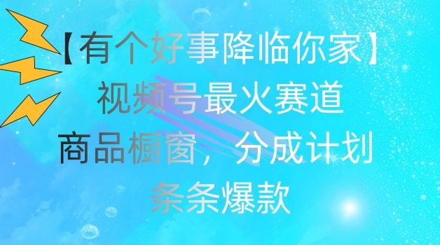 【有个好事降临你家】视频号爆火赛道，商品橱窗，分成计划，条条爆款【揭秘】-启航188资源站