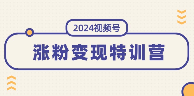 （11779期）2024视频号-涨粉变现特训营：一站式打造稳定视频号涨粉变现模式（10节）-启航188资源站