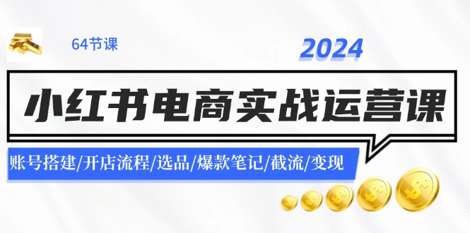 （11827期）2024小红书电商实战运营课：账号搭建/开店流程/选品/爆款笔记/截流/变现-启航188资源站