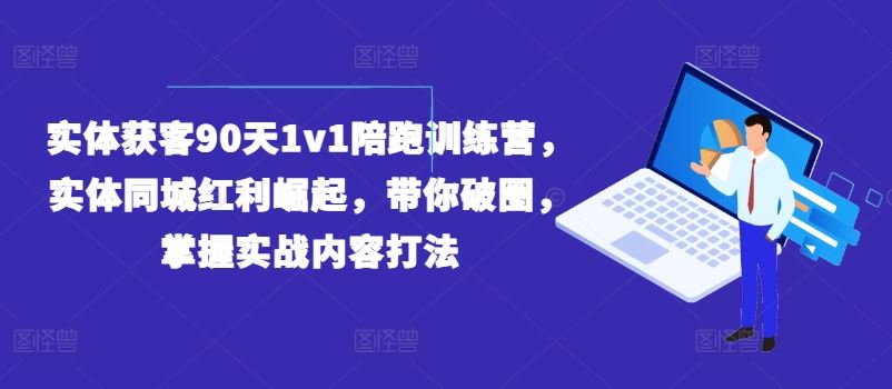 实体获客90天1v1陪跑训练营，实体同城红利崛起，带你破圈，掌握实战内容打法-启航188资源站