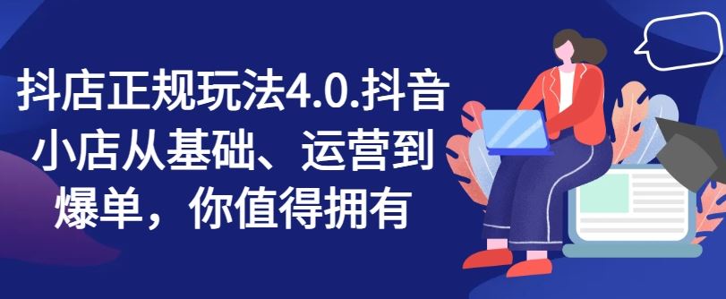 抖店正规玩法4.0，抖音小店从基础、运营到爆单，你值得拥有-启航188资源站