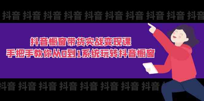 抖音橱窗带货实战变现课：手把手教你从0到1系统玩转抖音橱窗（11节）-启航188资源站