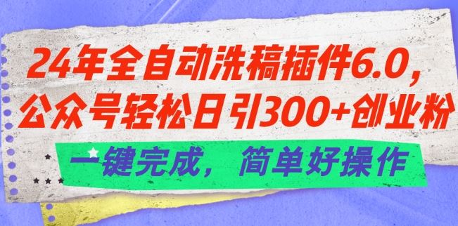 24年全自动洗稿插件6.0.公众号轻松日引300+创业粉，一键完成，简单好操作【揭秘】-启航188资源站