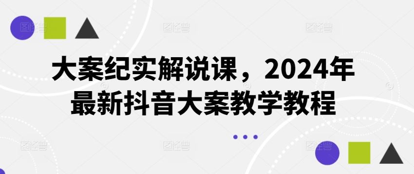 大案纪实解说课，2024年最新抖音大案教学教程-启航188资源站