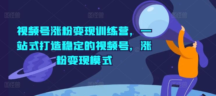 视频号涨粉变现训练营，一站式打造稳定的视频号，涨粉变现模式-启航188资源站