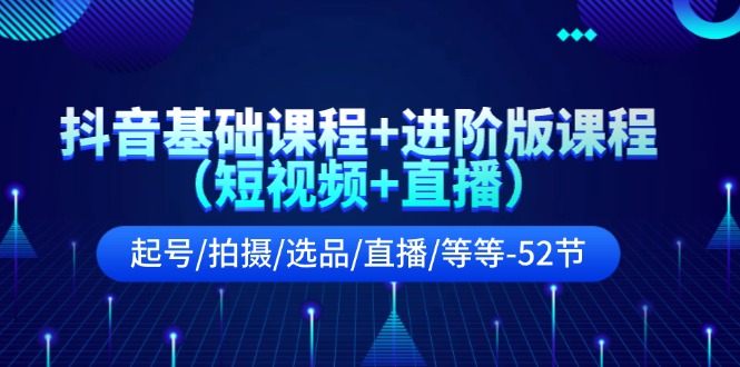 （11686期）抖音基础课程+进阶版课程（短视频+直播）起号/拍摄/选品/直播/等等-52节-启航188资源站