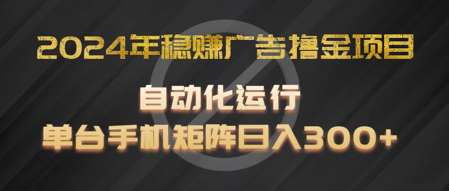 2024年稳赚广告撸金项目，全程自动化运行，单台手机就可以矩阵操作，日入300+-启航188资源站