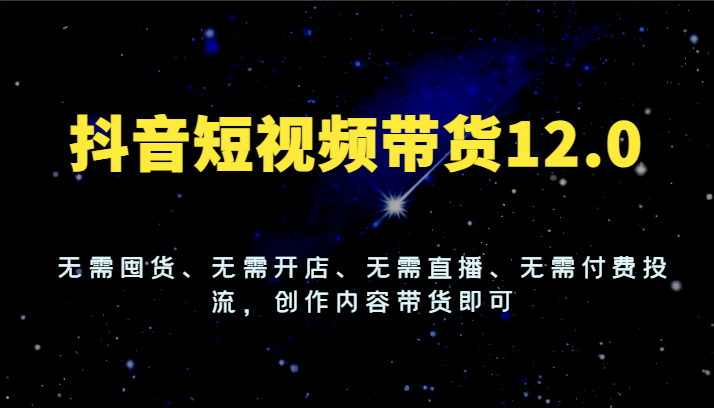 抖音短视频带货12.0，无需囤货、无需开店、无需直播、无需付费投流，创作内容带货即可-启航188资源站