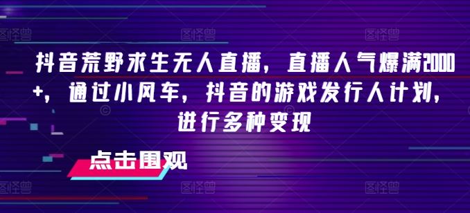 抖音荒野求生无人直播，直播人气爆满2000+，通过小风车，抖音的游戏发行人计划，进行多种变现【揭秘】-启航188资源站