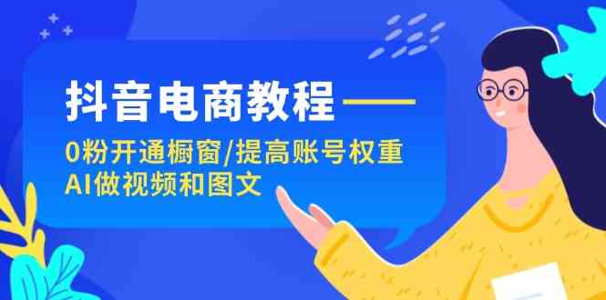 抖音电商教程：0粉开通橱窗/提高账号权重/AI做视频和图文-启航188资源站