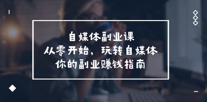 （11725期）自媒体-副业课，从0开始，玩转自媒体——你的副业赚钱指南（58节课）-启航188资源站