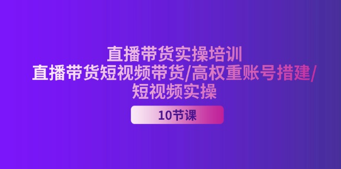 （11512期）2024直播带货实操培训，直播带货短视频带货/高权重账号措建/短视频实操-启航188资源站