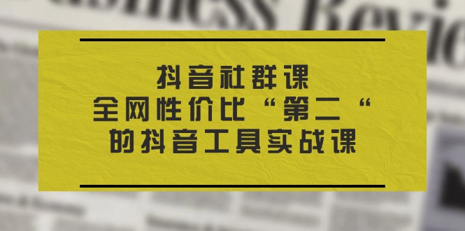 （11416期）抖音 社群课，全网性价比“第二“的抖音工具实战课-启航188资源站